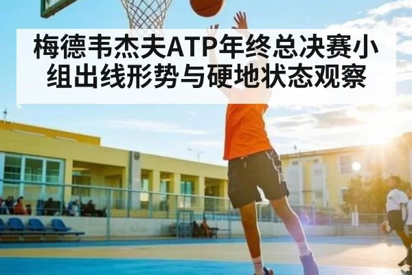 梅德韦杰夫ATP年终总决赛小组出线形势与硬地状态观察