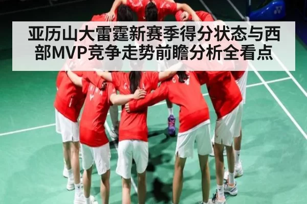 亚历山大雷霆新赛季得分状态与西部MVP竞争走势前瞻分析全看点