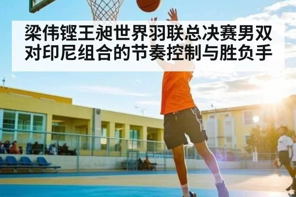 梁伟铿王昶世界羽联总决赛男双对印尼组合的节奏控制与胜负手